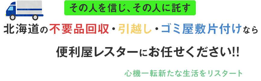 北海道の廃品回収・引越し・遺品整理ならレスターにお任せください！！心機一転新たな生活をReスタート