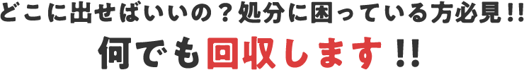 どこに出せばいいの？処分に困っている方必見！！何でも回収します！！