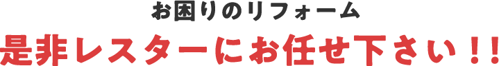 お困りのリフォーム是非レスターにお任せ下さい!!
